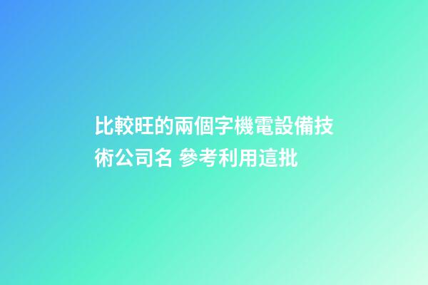 比較旺的兩個字機電設備技術公司名 參考利用這批-第1張-公司起名-玄機派